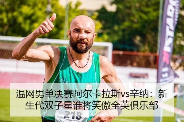 温网男单决赛阿尔卡拉斯vs辛纳：新生代双子星谁将笑傲全英俱乐部