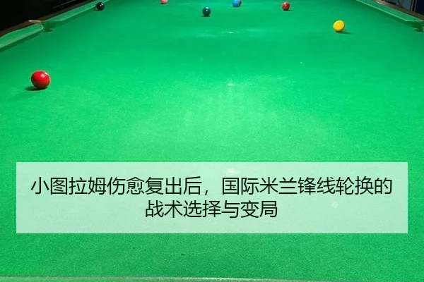 小图拉姆伤愈复出后，国际米兰锋线轮换的战术选择与变局